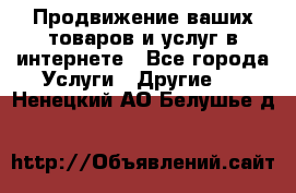 Продвижение ваших товаров и услуг в интернете - Все города Услуги » Другие   . Ненецкий АО,Белушье д.